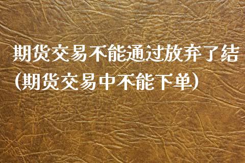 期货交易不能通过放弃了结(期货交易中不能下单)_https://www.qianjuhuagong.com_期货百科_第1张