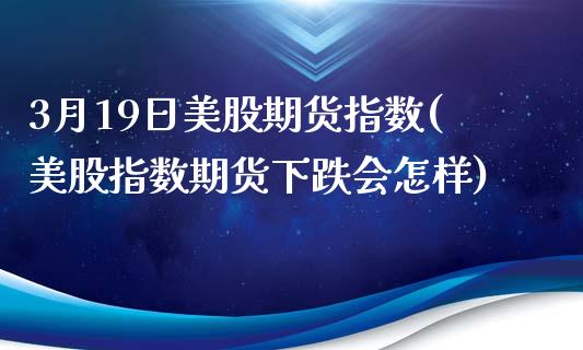 3月19日美股期货指数(美股指数期货下跌会怎样)_https://www.qianjuhuagong.com_期货行情_第1张