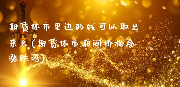 期货休市里边的钱可以取出来么(期货休市期间价格会涨跌吗)_https://www.qianjuhuagong.com_期货行情_第1张