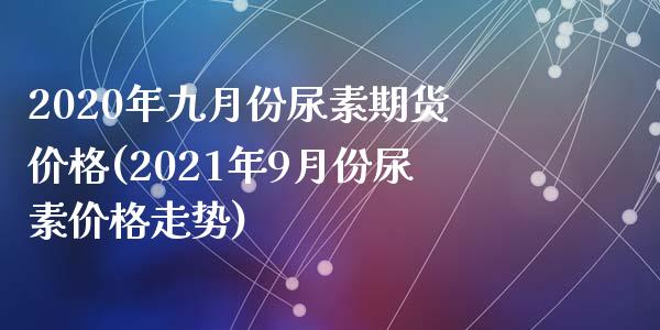 2020年九月份尿素期货价格(2021年9月份尿素价格走势)_https://www.qianjuhuagong.com_期货行情_第1张