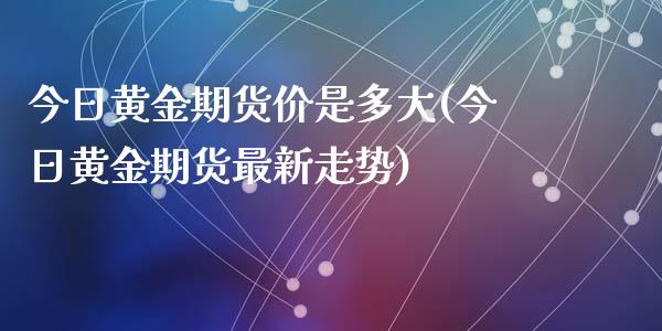 今日黄金期货价是多大(今日黄金期货最新走势)_https://www.qianjuhuagong.com_期货百科_第1张