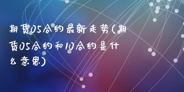 期货05合约最新走势(期货05合约和10合约是什么意思)_https://www.qianjuhuagong.com_期货开户_第1张