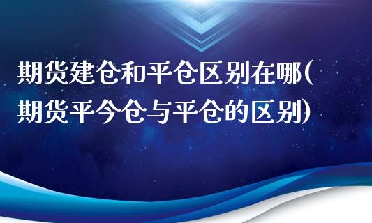 期货建仓和平仓区别在哪(期货平今仓与平仓的区别)_https://www.qianjuhuagong.com_期货行情_第1张