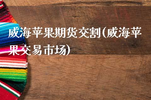 威海苹果期货交割(威海苹果交易市场)_https://www.qianjuhuagong.com_期货平台_第1张