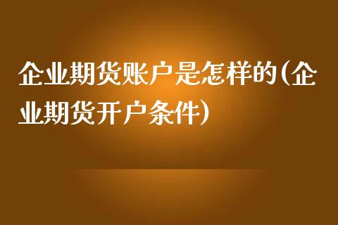 企业期货账户是怎样的(企业期货开户条件)_https://www.qianjuhuagong.com_期货行情_第1张