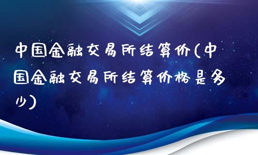 中国金融交易所结算价(中国金融交易所结算价格是多少)_https://www.qianjuhuagong.com_期货直播_第1张