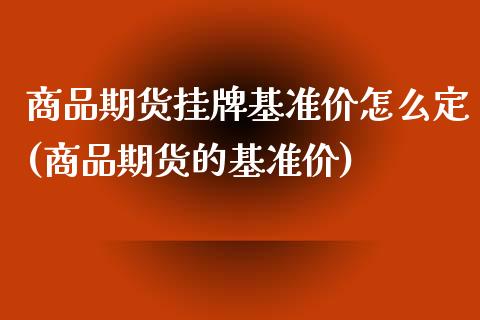 商品期货挂牌基准价怎么定(商品期货的基准价)_https://www.qianjuhuagong.com_期货开户_第1张