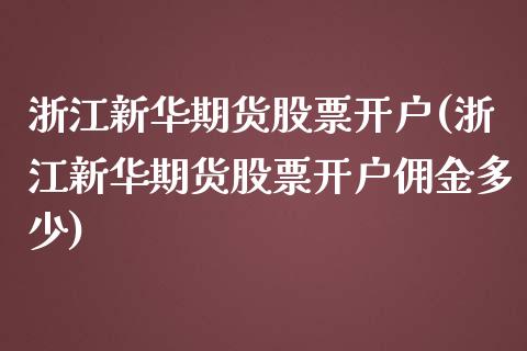 浙江新华期货股票开户(浙江新华期货股票开户佣金多少)_https://www.qianjuhuagong.com_期货开户_第1张